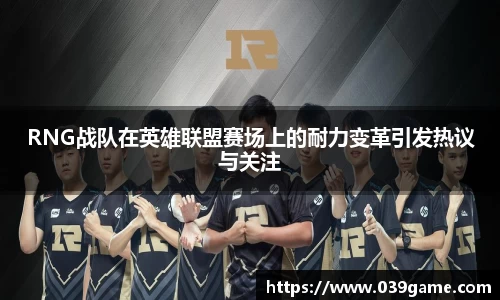 RNG战队在英雄联盟赛场上的耐力变革引发热议与关注