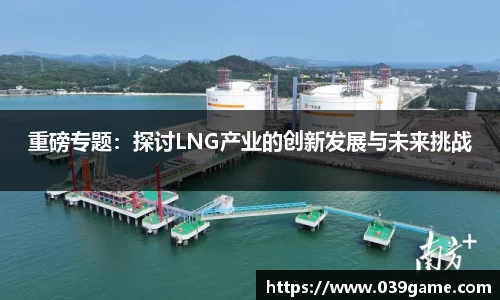 重磅专题：探讨LNG产业的创新发展与未来挑战