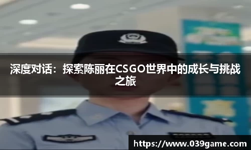 深度对话：探索陈丽在CSGO世界中的成长与挑战之旅
