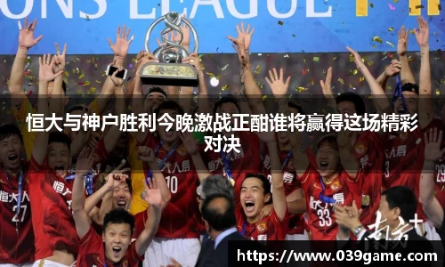 恒大与神户胜利今晚激战正酣谁将赢得这场精彩对决